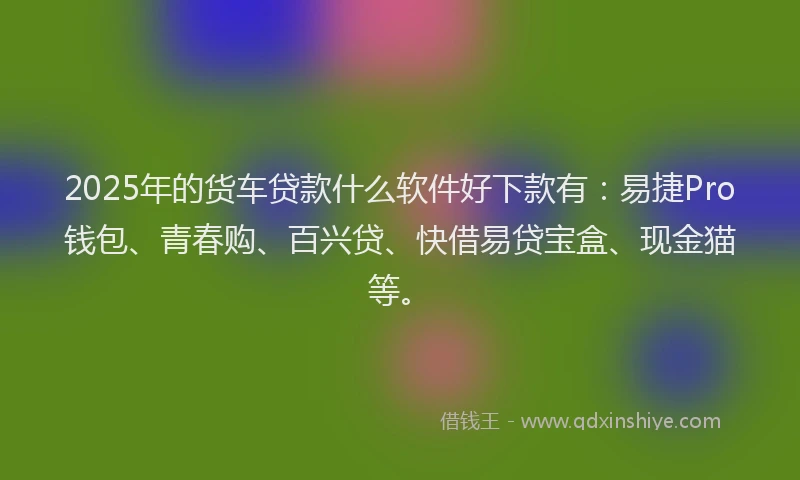 2025年的货车贷款什么软件好下款有：易捷Pro钱包、青春购、百兴贷、快借易贷宝盒、现金猫等。