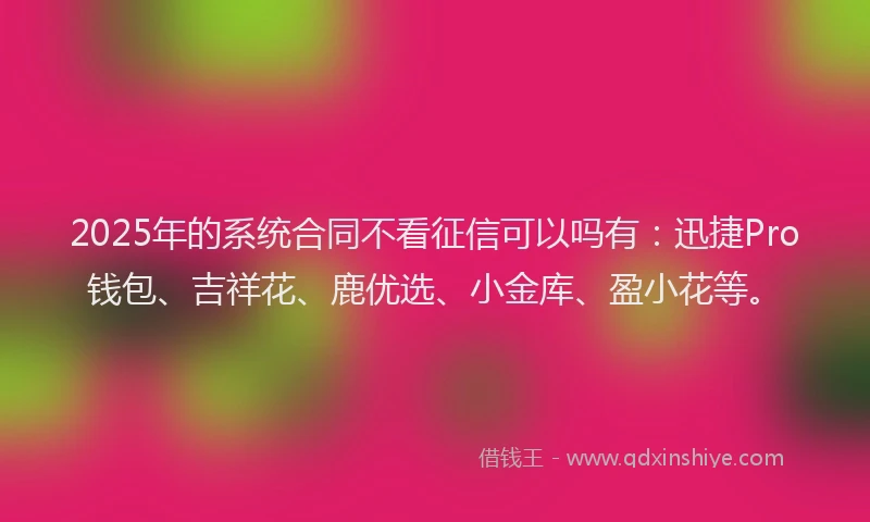 2025年的系统合同不看征信可以吗有：迅捷Pro钱包、吉祥花、鹿优选、小金库、盈小花等。