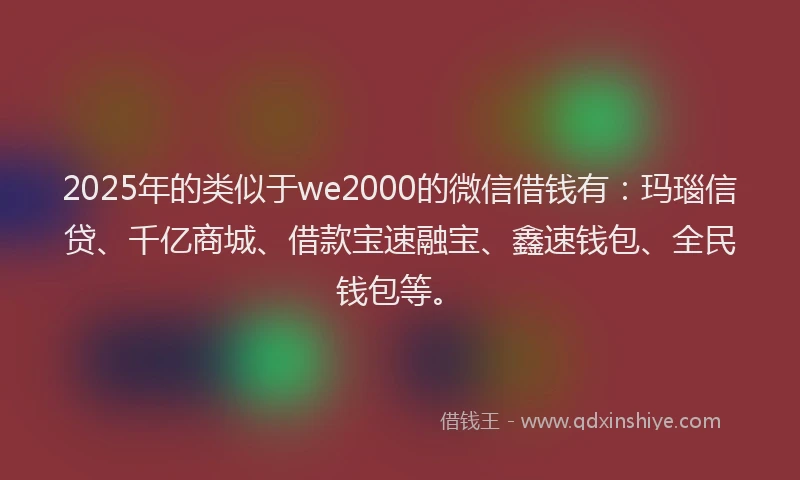 2025年的类似于we2000的微信借钱有：玛瑙信贷、千亿商城、借款宝速融宝、鑫速钱包、全民钱包等。