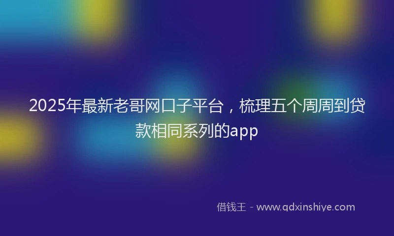 2025年最新老哥网口子平台，梳理五个周周到贷款相同系列的app