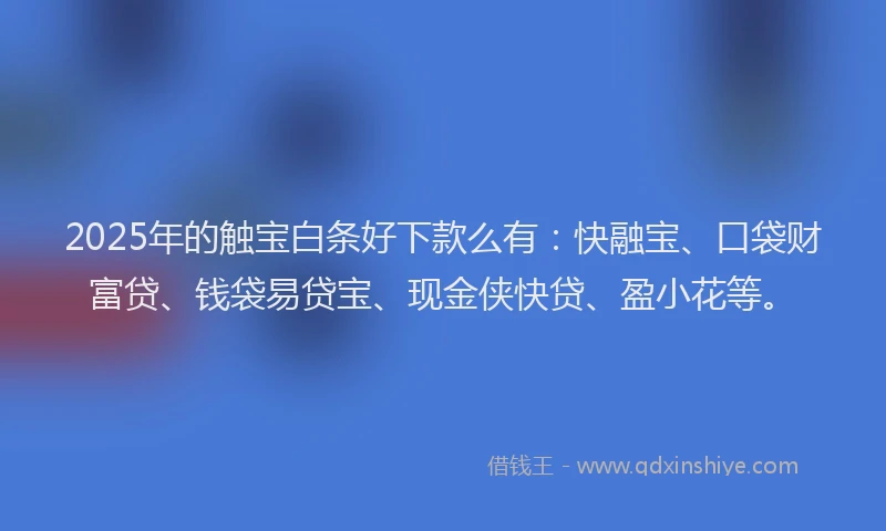 2025年的触宝白条好下款么有：快融宝、口袋财富贷、钱袋易贷宝、现金侠快贷、盈小花等。