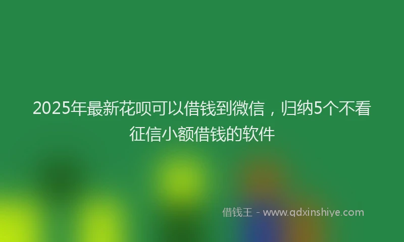 2025年最新花呗可以借钱到微信，归纳5个不看征信小额借钱的软件