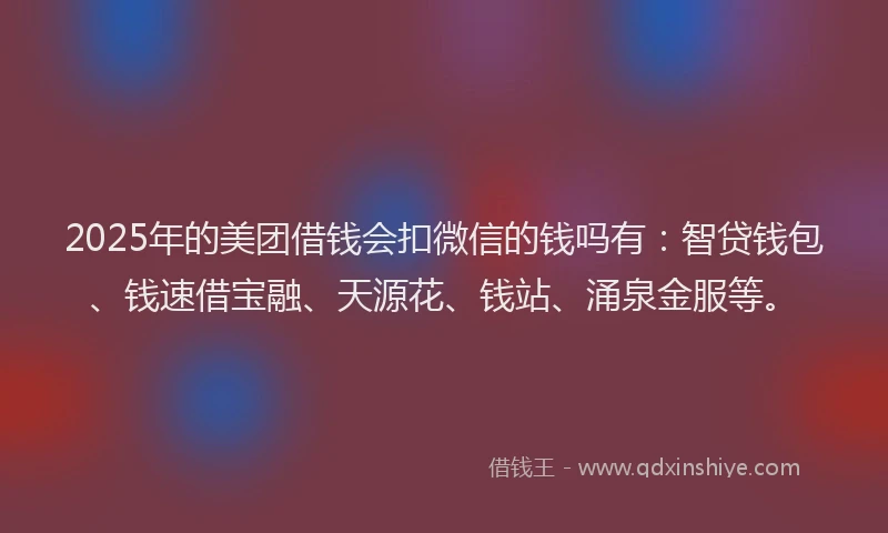 2025年的美团借钱会扣微信的钱吗有：智贷钱包、钱速借宝融、天源花、钱站、涌泉金服等。