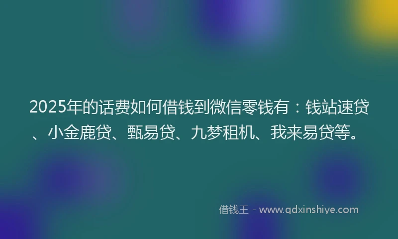 2025年的话费如何借钱到微信零钱有：钱站速贷、小金鹿贷、甄易贷、九梦租机、我来易贷等。