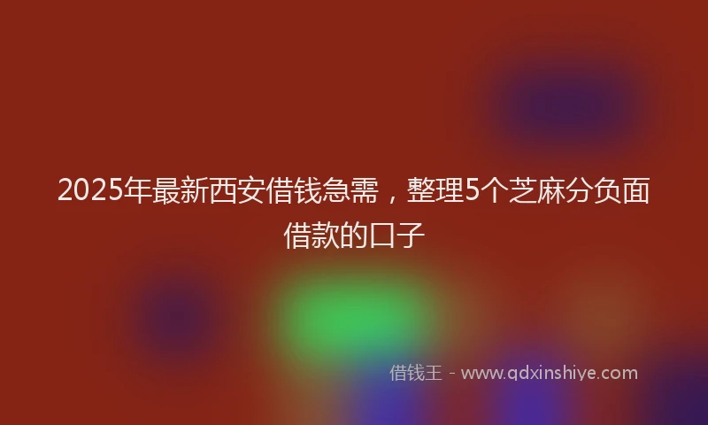 2025年最新西安借钱急需，整理5个芝麻分负面借款的口子