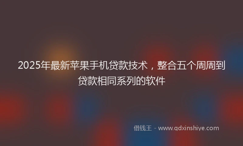 2025年最新苹果手机贷款技术，整合五个周周到贷款相同系列的软件