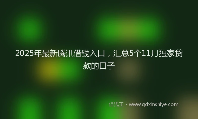 2025年最新腾讯借钱入口，汇总5个11月独家贷款的口子