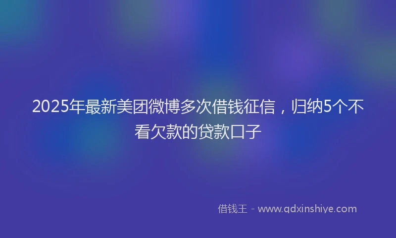 2025年最新美团微博多次借钱征信，归纳5个不看欠款的贷款口子