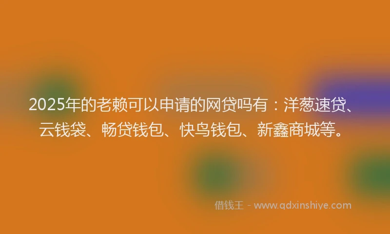 2025年的老赖可以申请的网贷吗有：洋葱速贷、云钱袋、畅贷钱包、快鸟钱包、新鑫商城等。