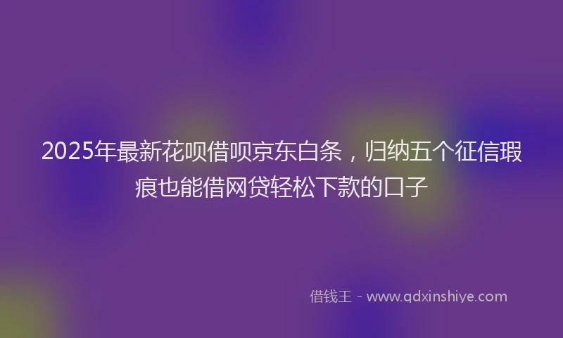 2025年最新花呗借呗京东白条，归纳五个征信瑕疵也能借网贷轻松下款的口子