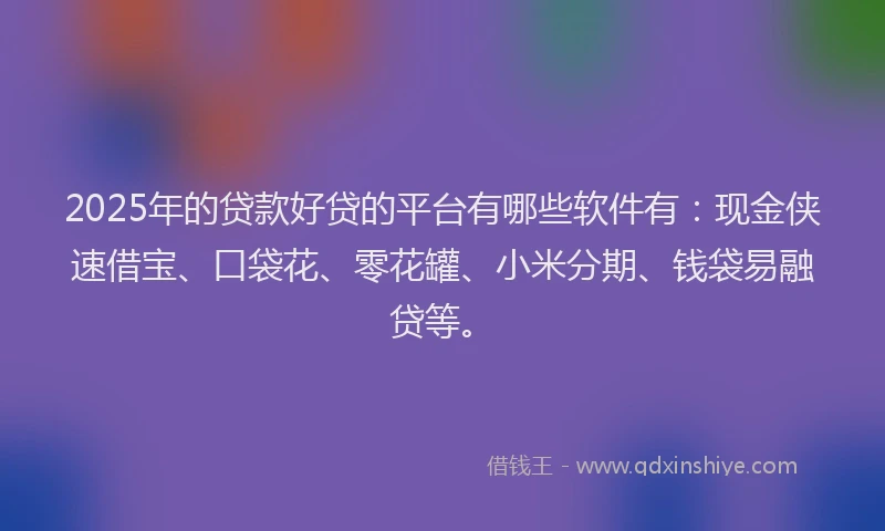 2025年的贷款好贷的平台有哪些软件有:现金侠速借宝、口袋花、零花罐、小米分期、钱袋易融贷等。