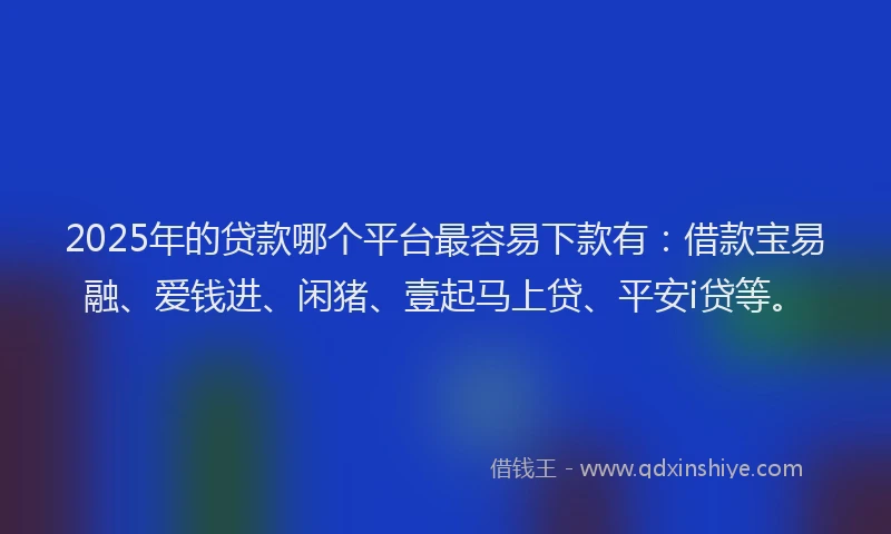 2025年的贷款哪个平台最容易下款有:借款宝易融、爱钱进、闲猪、壹起马上贷、平安i贷等。