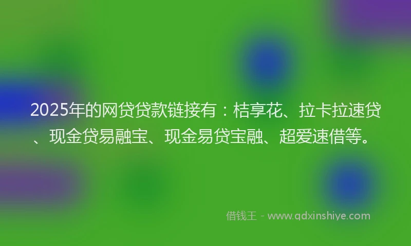 2025年的网贷贷款链接有：桔享花、拉卡拉速贷、现金贷易融宝、现金易贷宝融、超爱速借等。