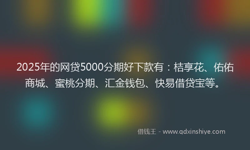 2025年的网贷5000分期好下款有：桔享花、佑佑商城、蜜桃分期、汇金钱包、快易借贷宝等。