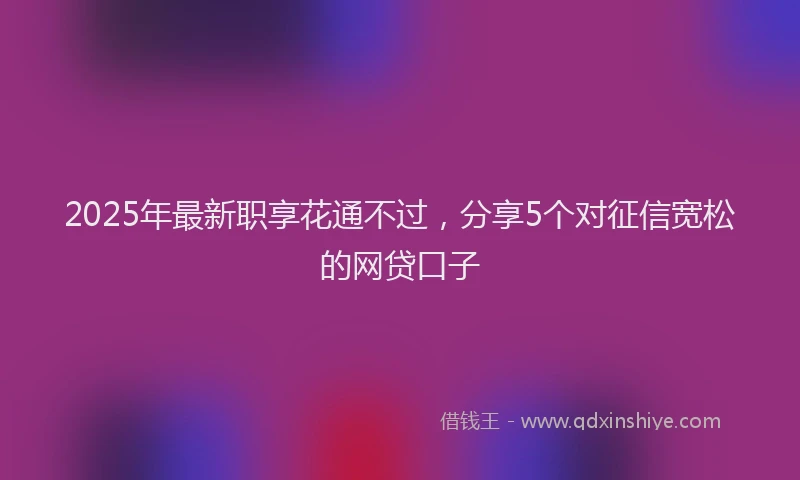 2025年最新职享花通不过，分享5个对征信宽松的网贷口子