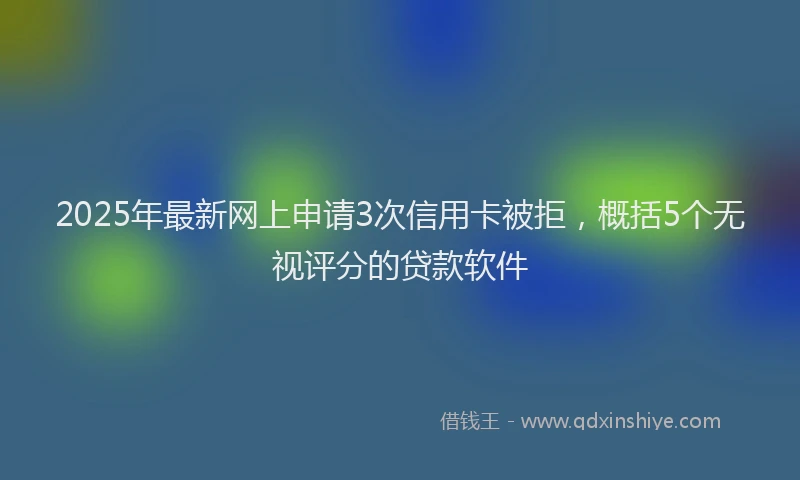 2025年最新网上申请3次信用卡被拒，概括5个无视评分的贷款软件