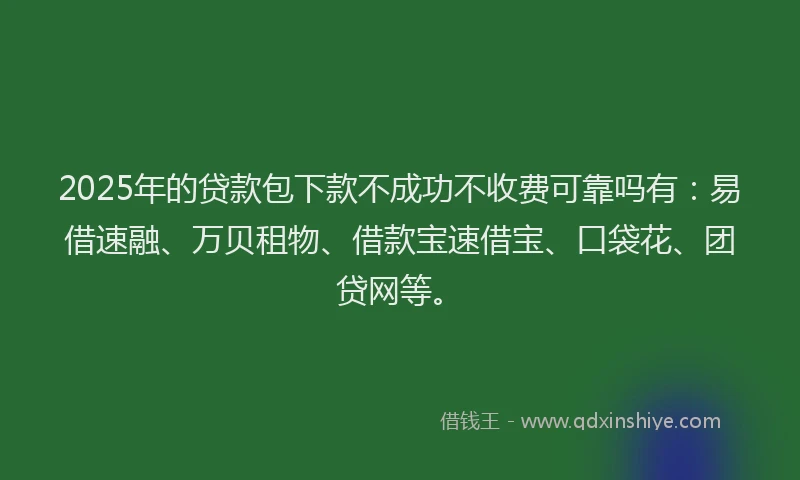 2025年的贷款包下款不成功不收费可靠吗有：易借速融、万贝租物、借款宝速借宝、口袋花、团贷网等。