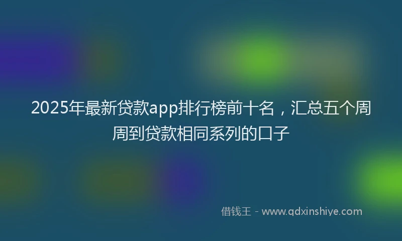 2025年最新贷款app排行榜前十名，汇总五个周周到贷款相同系列的口子