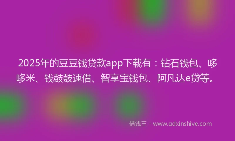 2025年的豆豆钱贷款app下载有：钻石钱包、哆哆米、钱鼓鼓速借、智享宝钱包、阿凡达e贷等。