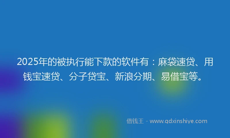 2025年的被执行能下款的软件有：麻袋速贷、用钱宝速贷、分子贷宝、新浪分期、易借宝等。