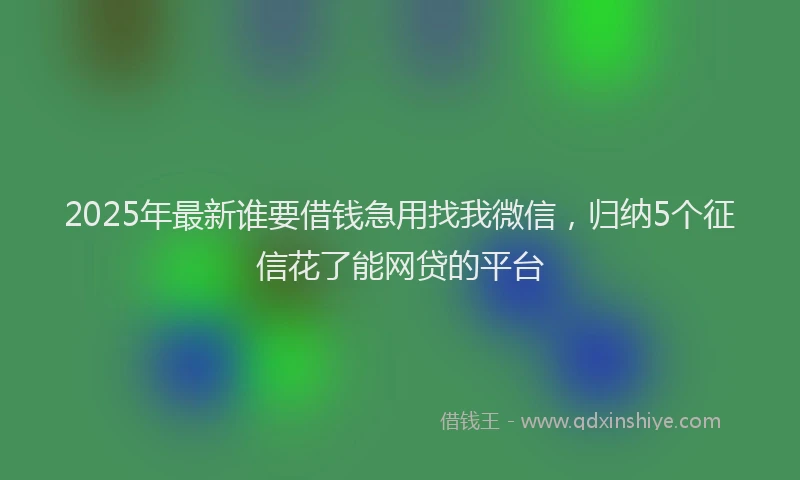 2025年最新谁要借钱急用找我微信，归纳5个征信花了能网贷的平台