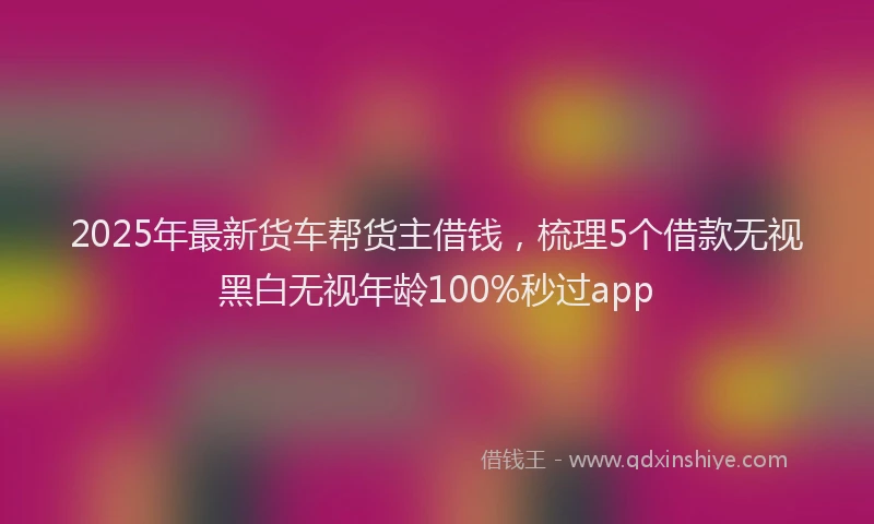 2025年最新货车帮货主借钱，梳理5个借款无视黑白无视年龄100%秒过app