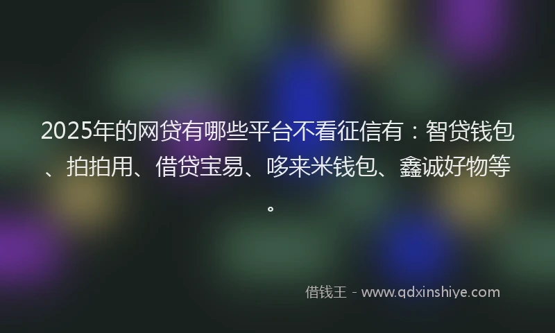 2025年的网贷有哪些平台不看征信有：智贷钱包、拍拍用、借贷宝易、哆来米钱包、鑫诚好物等。