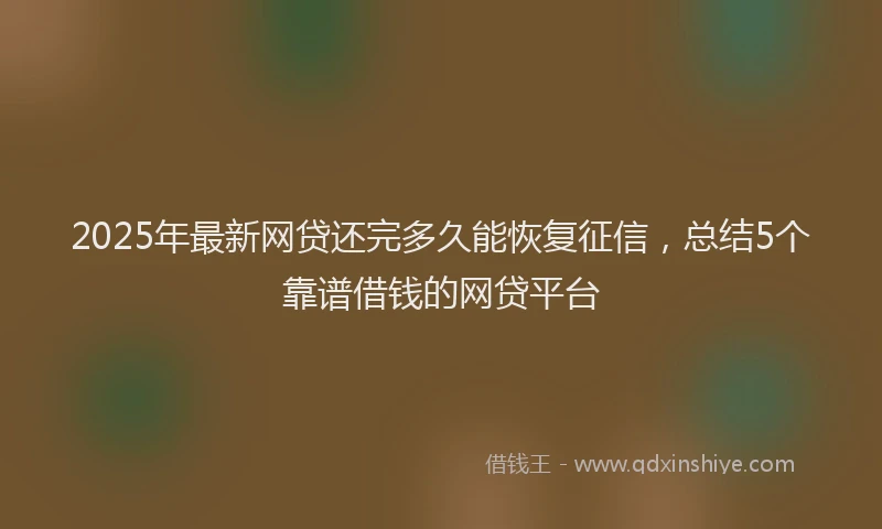 2025年最新网贷还完多久能恢复征信，总结5个靠谱借钱的网贷平台