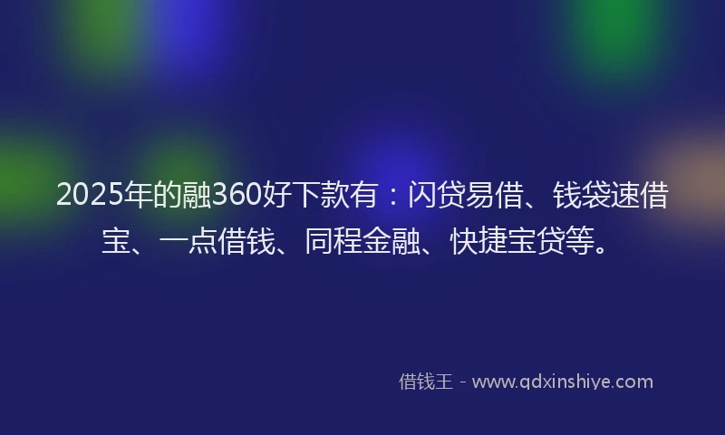2025年的融360好下款有：闪贷易借、钱袋速借宝、一点借钱、同程金融、快捷宝贷等。