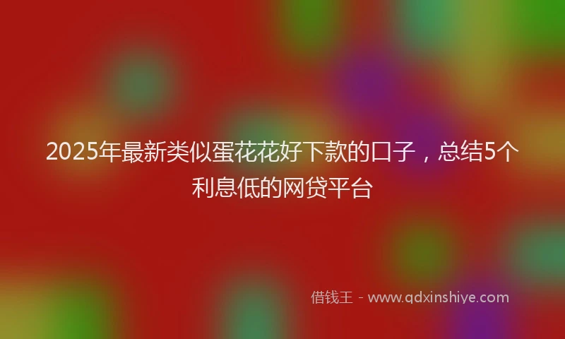 2025年最新类似蛋花花好下款的口子，总结5个利息低的网贷平台