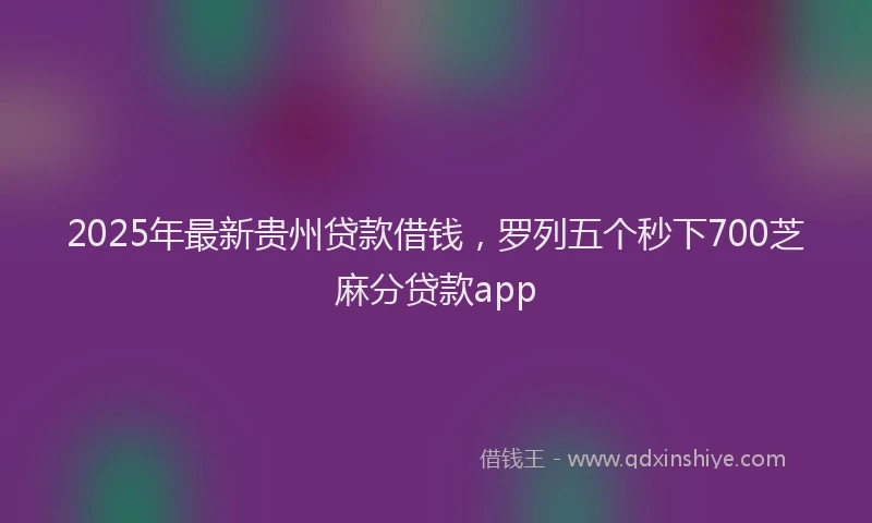 2025年最新贵州贷款借钱，罗列五个秒下700芝麻分贷款app