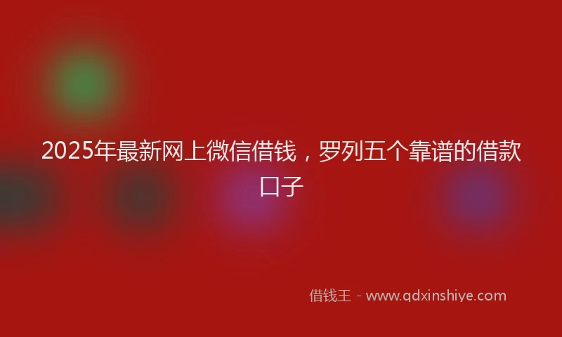 2025年最新网上微信借钱，罗列五个靠谱的借款口子