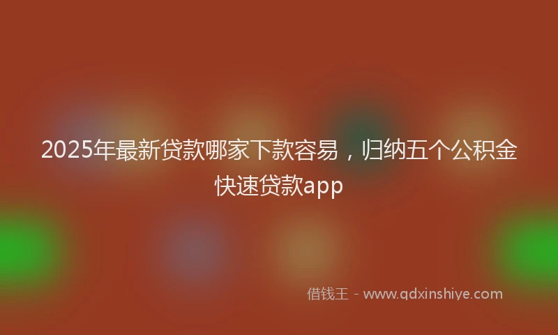 2025年最新贷款哪家下款容易，归纳五个公积金快速贷款app