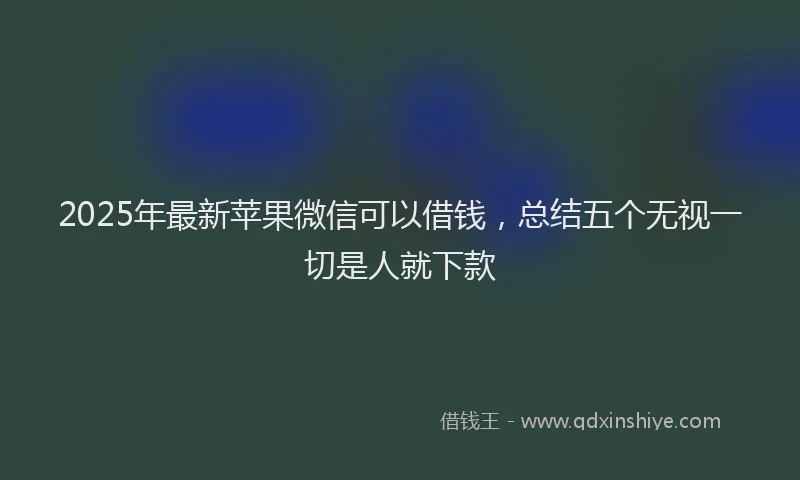 2025年最新苹果微信可以借钱，总结五个无视一切是人就下款