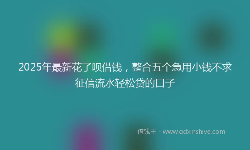 2025年最新花了呗借钱，整合五个急用小钱不求征信流水轻松贷的口子