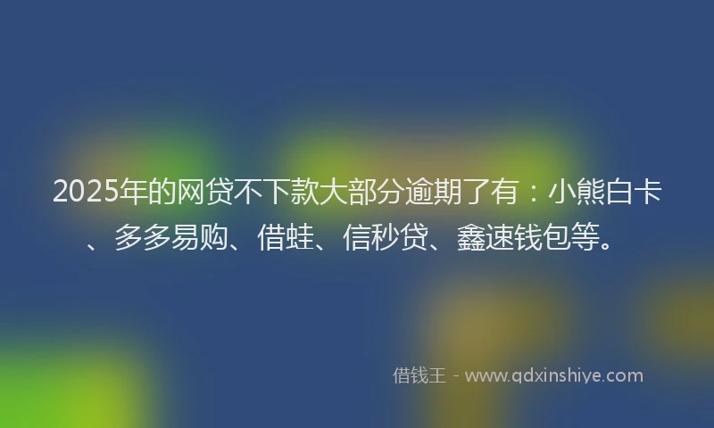 2025年的网贷不下款大部分逾期了有：小熊白卡、多多易购、借蛙、信秒贷、鑫速钱包等。