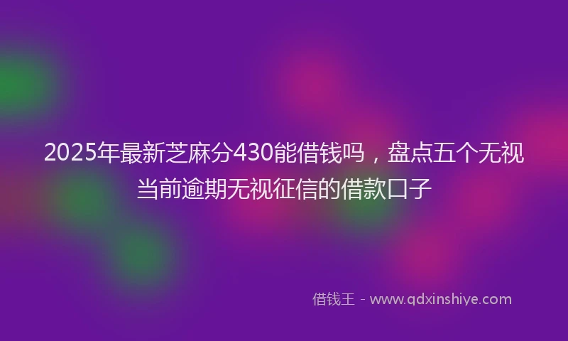 2025年最新芝麻分430能借钱吗，盘点五个无视当前逾期无视征信的借款口子
