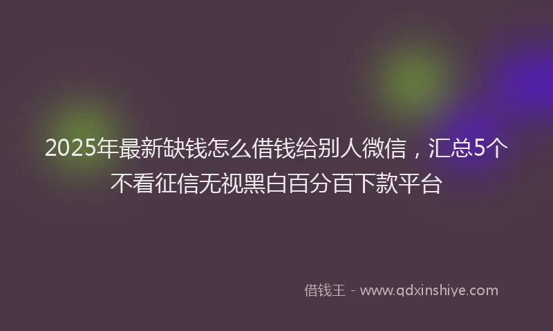 2025年最新缺钱怎么借钱给别人微信，汇总5个不看征信无视黑白百分百下款平台