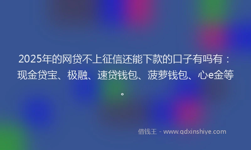 2025年的网贷不上征信还能下款的口子有吗有：现金贷宝、极融、速贷钱包、菠萝钱包、心e金等。
