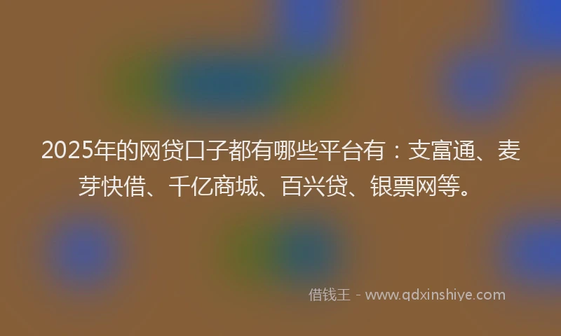 2025年的网贷口子都有哪些平台有：支富通、麦芽快借、千亿商城、百兴贷、银票网等。