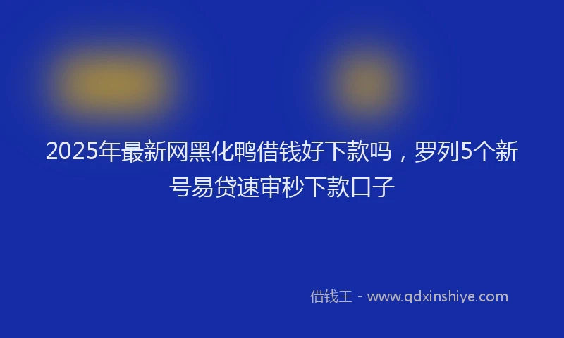 2025年最新网黑化鸭借钱好下款吗，罗列5个新号易贷速审秒下款口子