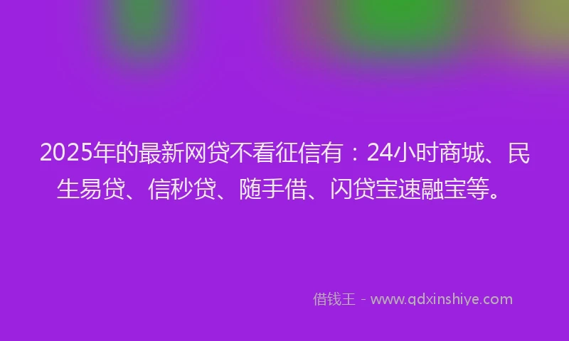 2025年的最新网贷不看征信有：24小时商城、民生易贷、信秒贷、随手借、闪贷宝速融宝等。