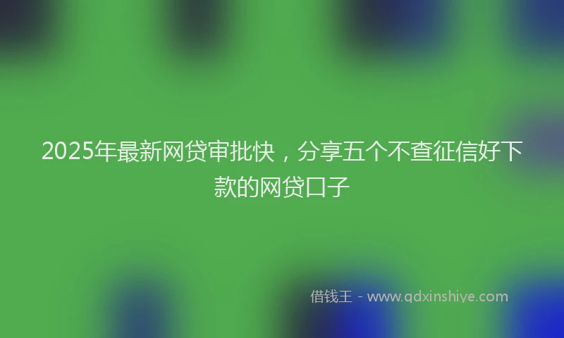 2025年最新网贷审批快，分享五个不查征信好下款的网贷口子