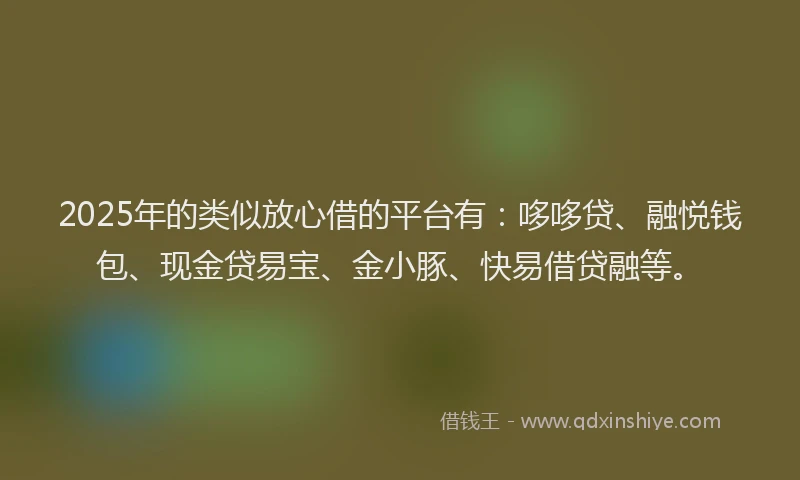 2025年的类似放心借的平台有：哆哆贷、融悦钱包、现金贷易宝、金小豚、快易借贷融等。