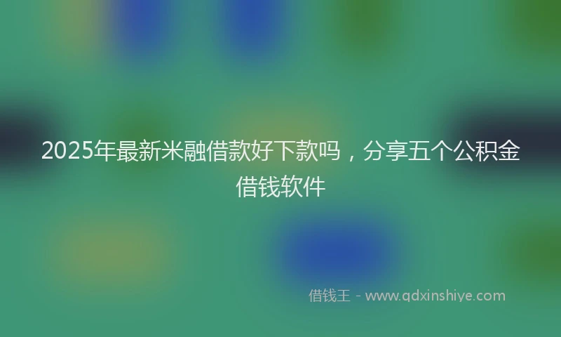 2025年最新米融借款好下款吗,分享五个公积金借钱软件