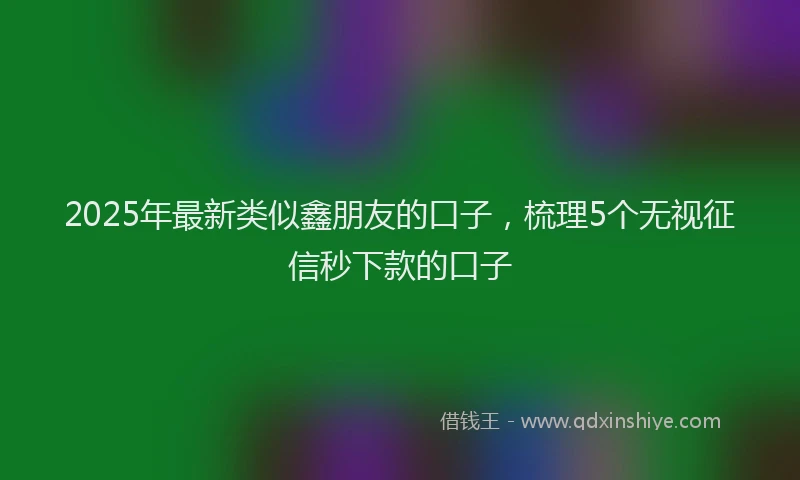 2025年最新类似鑫朋友的口子，梳理5个无视征信秒下款的口子