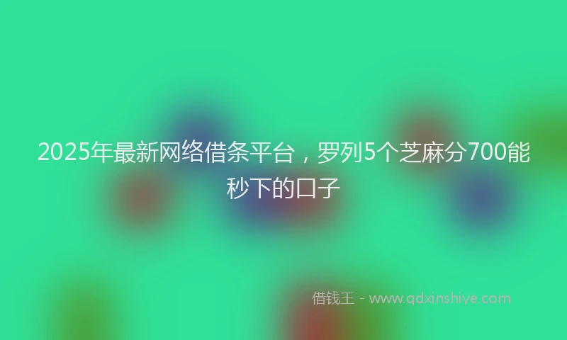 2025年最新网络借条平台，罗列5个芝麻分700能秒下的口子