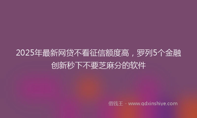 2025年最新网贷不看征信额度高，罗列5个金融创新秒下不要芝麻分的软件