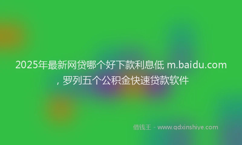 2025年最新网贷哪个好下款利息低 m.baidu.com，罗列五个公积金快速贷款软件