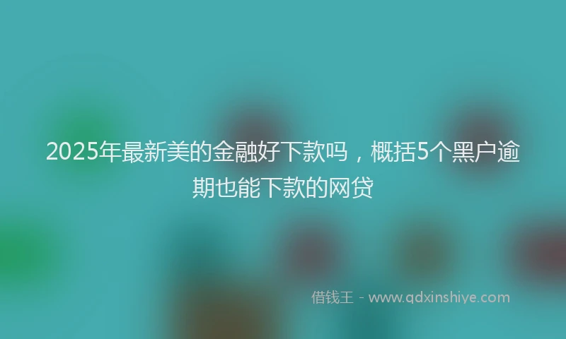 2025年最新美的金融好下款吗，概括5个黑户逾期也能下款的网贷